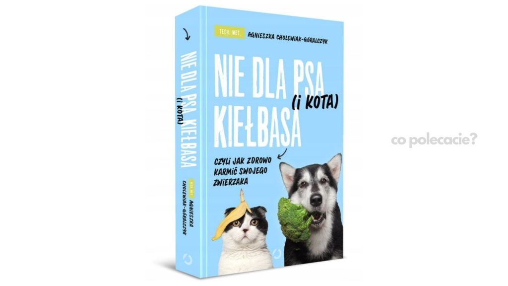 Nie dla psa (i kota) kiełbasa, czyli jak zdrowo karmić swojego zwierzaka - Agnieszka Cholewiak-Góralczyk