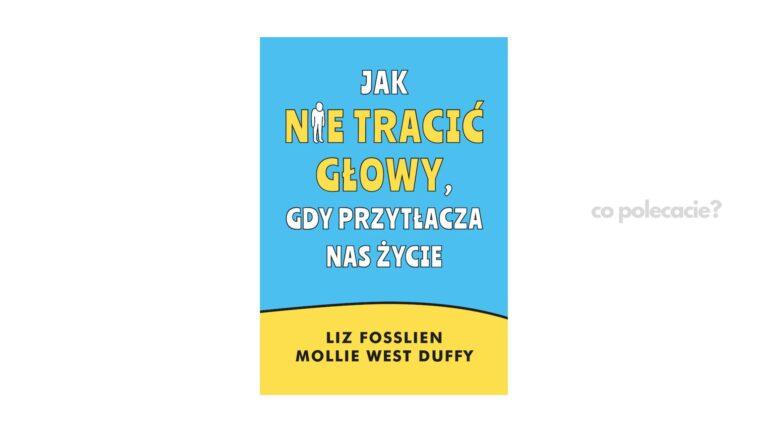 Jak nie tracić głowy, gdy przytłacza nas życie - Liz Fosslien, Mollie West Duffy